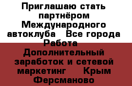 Приглашаю стать партнёром Международного автоклуба - Все города Работа » Дополнительный заработок и сетевой маркетинг   . Крым,Ферсманово